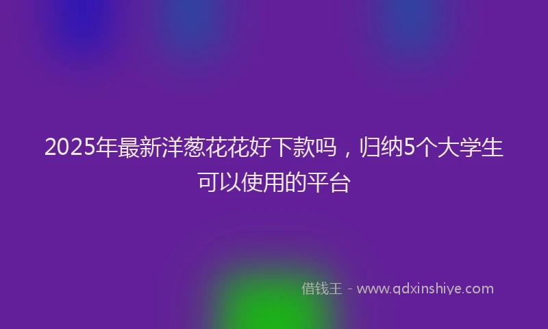 2025年最新洋葱花花好下款吗，归纳5个大学生可以使用的平台