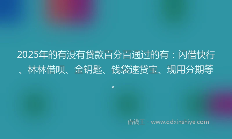 2025年的有没有贷款百分百通过的有：闪借快行、林林借呗、金钥匙、钱袋速贷宝、现用分期等。