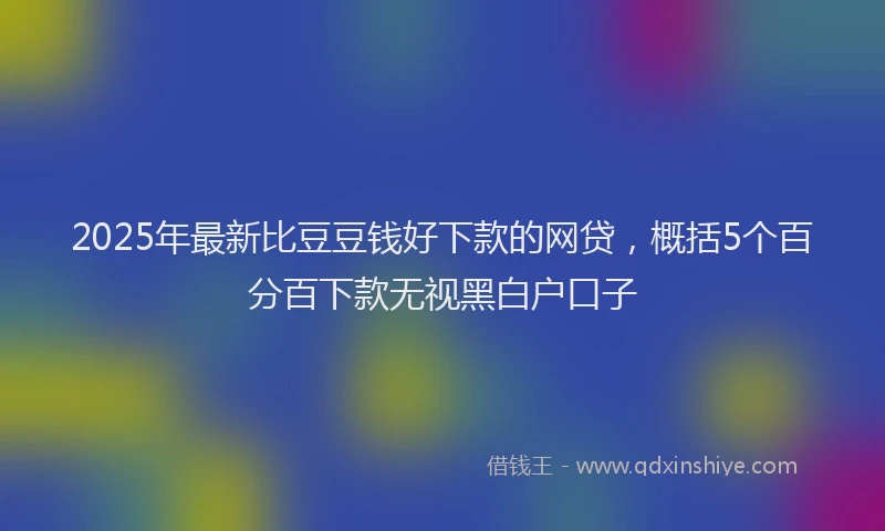 2025年最新比豆豆钱好下款的网贷，概括5个百分百下款无视黑白户口子