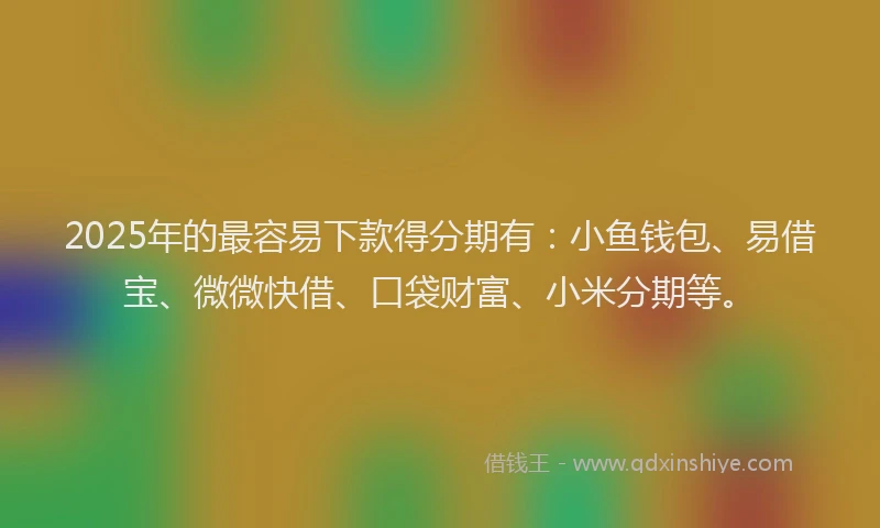 2025年的最容易下款得分期有：小鱼钱包、易借宝、微微快借、口袋财富、小米分期等。