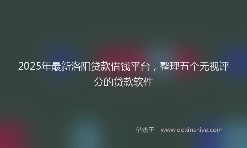 2025年最新洛阳贷款借钱平台，整理五个无视评分的贷款软件