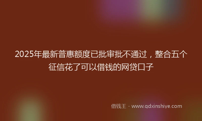 2025年最新普惠额度已批审批不通过，整合五个征信花了可以借钱的网贷口子