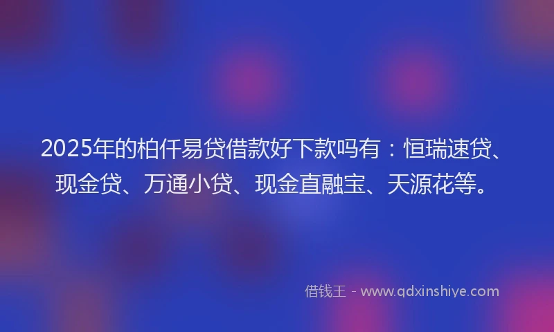 2025年的柏仟易贷借款好下款吗有：恒瑞速贷、现金贷、万通小贷、现金直融宝、天源花等。