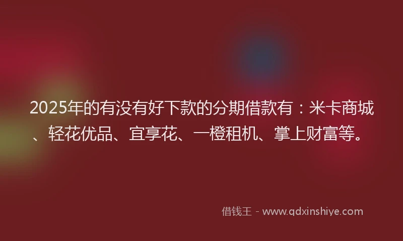 2025年的有没有好下款的分期借款有：米卡商城、轻花优品、宜享花、一橙租机、掌上财富等。