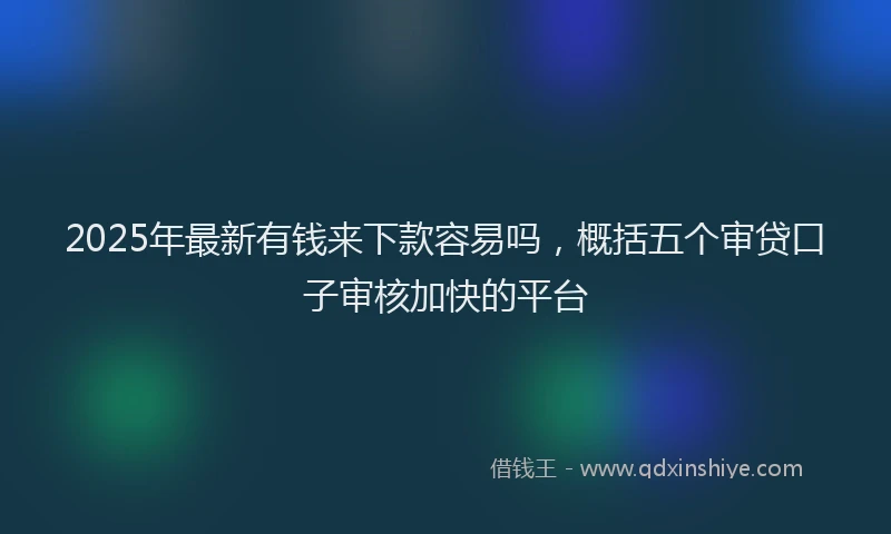 2025年最新有钱来下款容易吗，概括五个审贷口子审核加快的平台