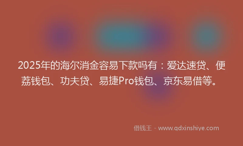 2025年的海尔消金容易下款吗有：爱达速贷、便荔钱包、功夫贷、易捷Pro钱包、京东易借等。