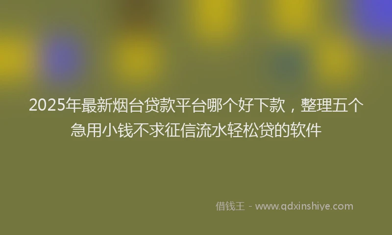 2025年最新烟台贷款平台哪个好下款，整理五个急用小钱不求征信流水轻松贷的软件