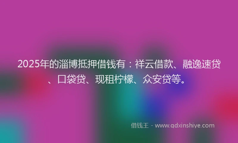2025年的淄博抵押借钱有：祥云借款、融逸速贷、口袋贷、现租柠檬、众安贷等。