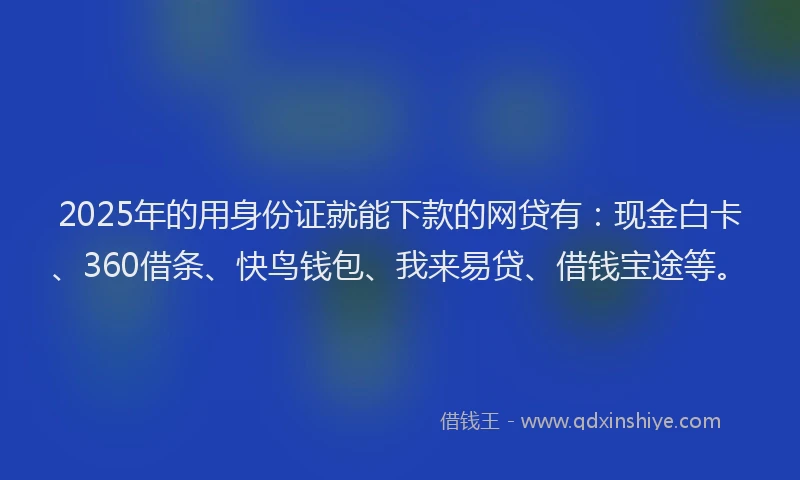 2025年的用身份证就能下款的网贷有：现金白卡、360借条、快鸟钱包、我来易贷、借钱宝途等。