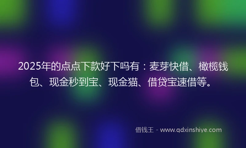 2025年的点点下款好下吗有：麦芽快借、橄榄钱包、现金秒到宝、现金猫、借贷宝速借等。