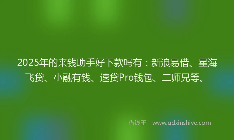 2025年的来钱助手好下款吗有：新浪易借、星海飞贷、小融有钱、速贷Pro钱包、二师兄等。