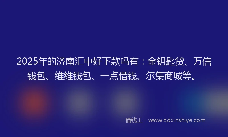 2025年的济南汇中好下款吗有：金钥匙贷、万信钱包、维维钱包、一点借钱、尔集商城等。