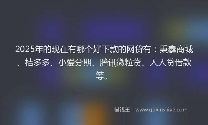 2025年的现在有哪个好下款的网贷有：秉鑫商城、桔多多、小爱分期、腾讯微粒贷、人人贷借款等。