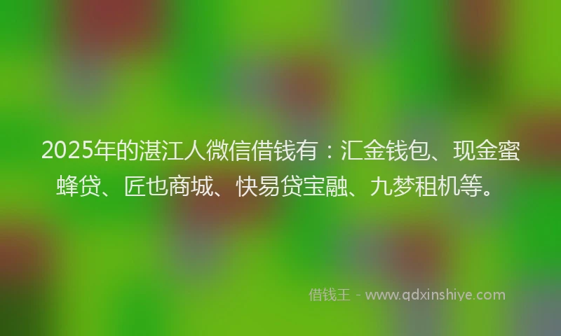 2025年的湛江人微信借钱有：汇金钱包、现金蜜蜂贷、匠也商城、快易贷宝融、九梦租机等。
