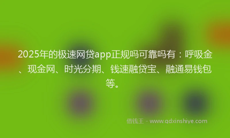2025年的极速网贷app正规吗可靠吗有：呼吸金、现金网、时光分期、钱速融贷宝、融通易钱包等。