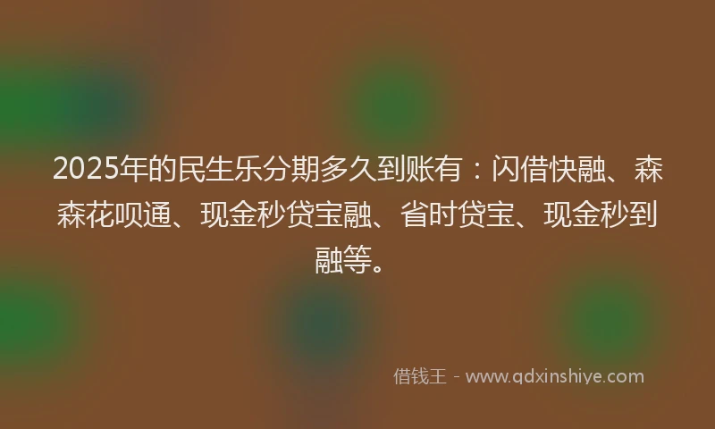 2025年的民生乐分期多久到账有：闪借快融、森森花呗通、现金秒贷宝融、省时贷宝、现金秒到融等。