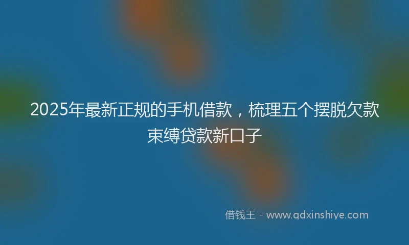 2025年最新正规的手机借款，梳理五个摆脱欠款束缚贷款新口子