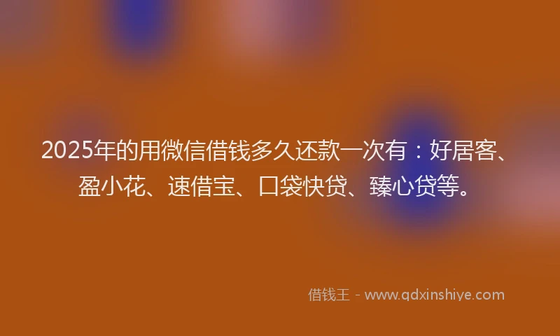 2025年的用微信借钱多久还款一次有：好居客、盈小花、速借宝、口袋快贷、臻心贷等。
