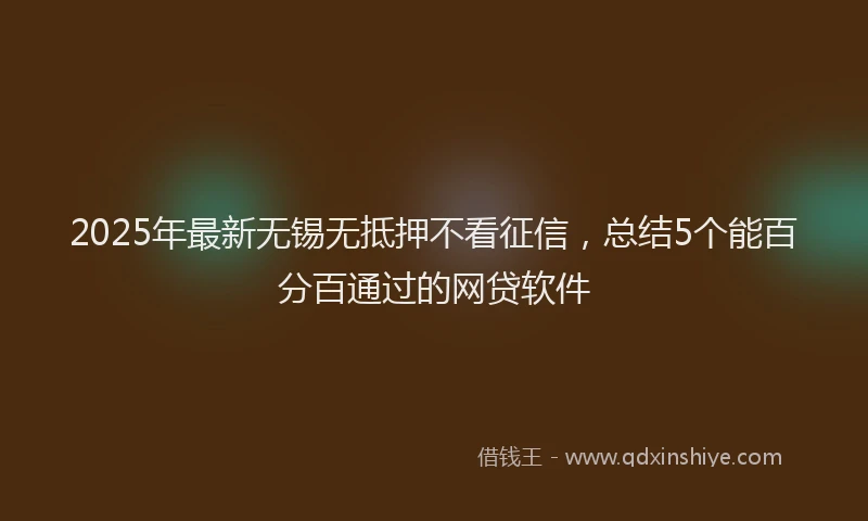 2025年最新无锡无抵押不看征信，总结5个能百分百通过的网贷软件