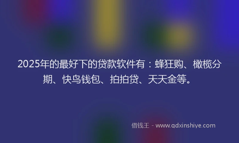 2025年的最好下的贷款软件有：蜂狂购、橄榄分期、快鸟钱包、拍拍贷、天天金等。