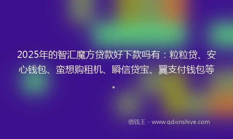 2025年的智汇魔方贷款好下款吗有：粒粒贷、安心钱包、蛮想购租机、瞬信贷宝、翼支付钱包等。