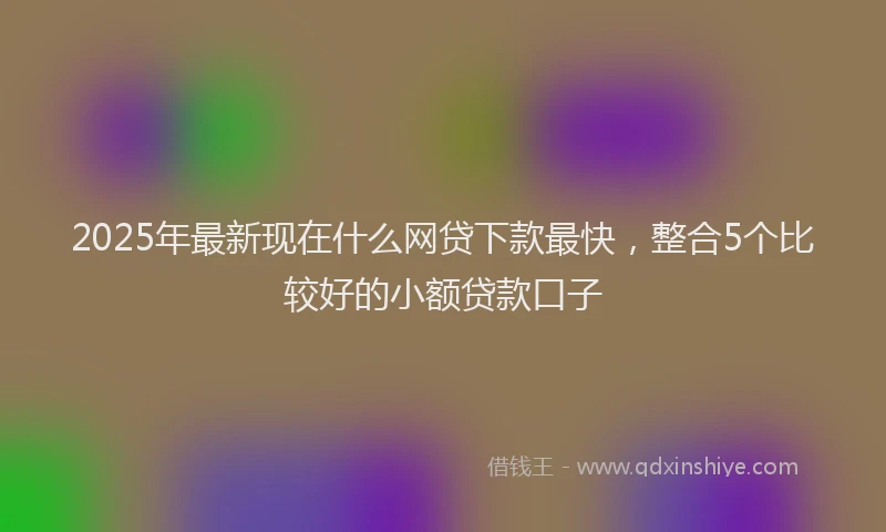 2025年最新现在什么网贷下款最快，整合5个比较好的小额贷款口子
