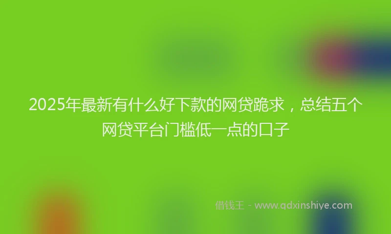 2025年最新有什么好下款的网贷跪求，总结五个网贷平台门槛低一点的口子