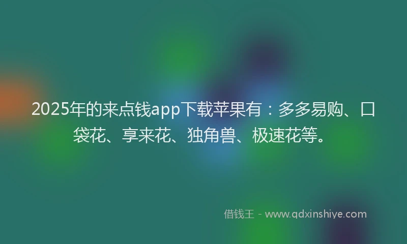 2025年的来点钱app下载苹果有：多多易购、口袋花、享来花、独角兽、极速花等。