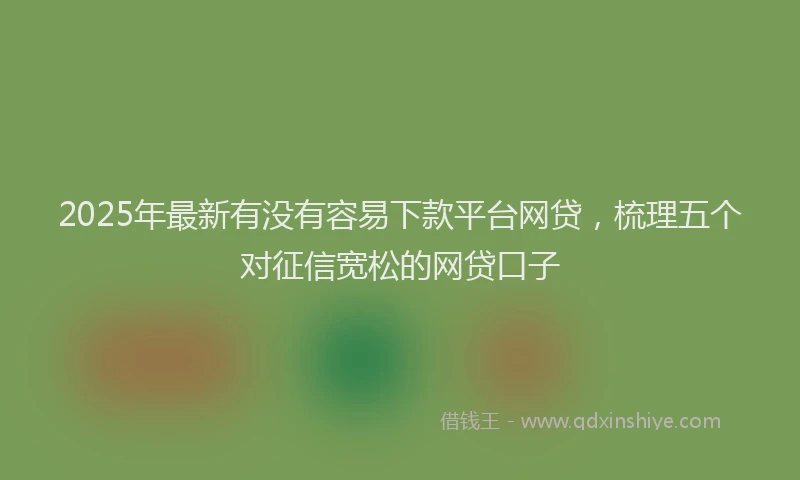 2025年最新有没有容易下款平台网贷，梳理五个对征信宽松的网贷口子