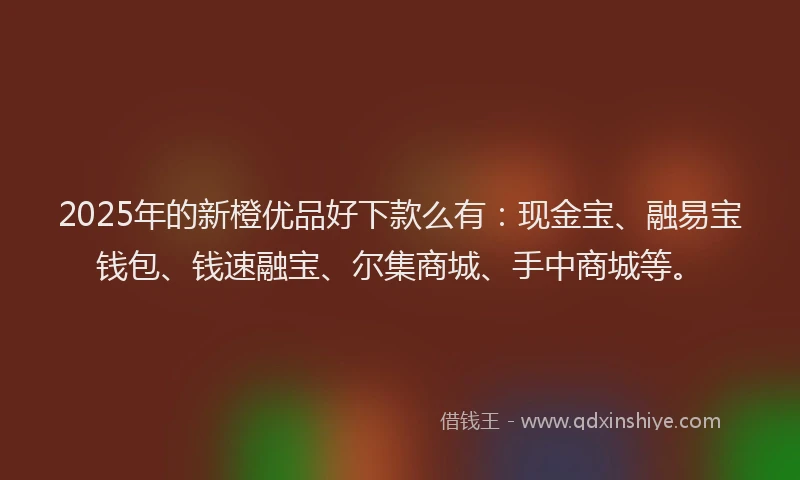 2025年的新橙优品好下款么有：现金宝、融易宝钱包、钱速融宝、尔集商城、手中商城等。