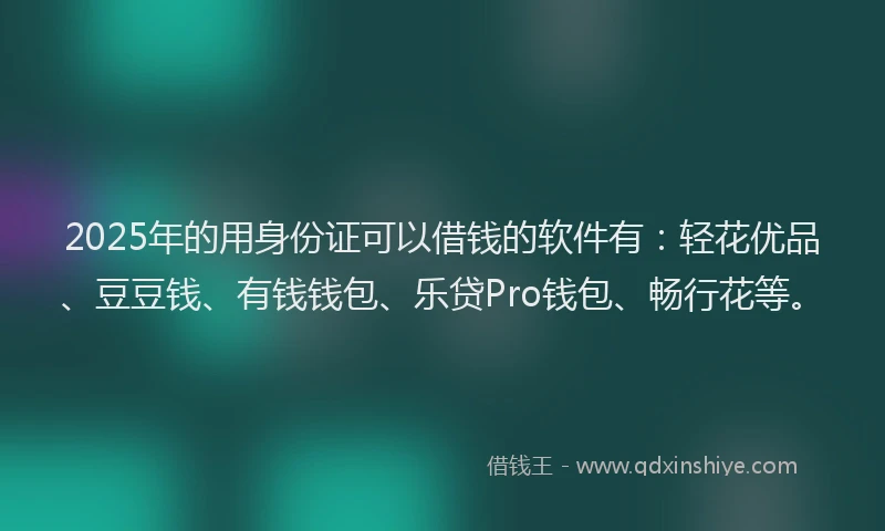 2025年的用身份证可以借钱的软件有：轻花优品、豆豆钱、有钱钱包、乐贷Pro钱包、畅行花等。