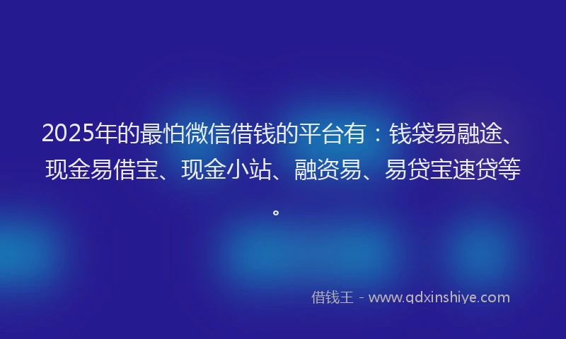 2025年的最怕微信借钱的平台有：钱袋易融途、现金易借宝、现金小站、融资易、易贷宝速贷等。