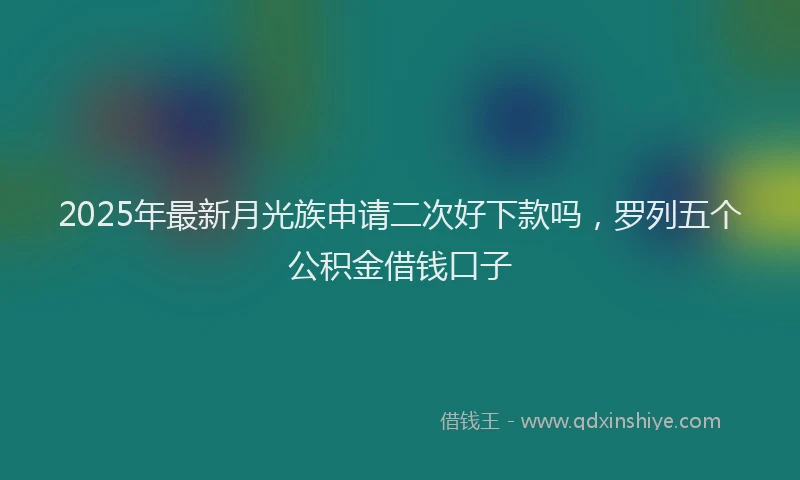 2025年最新月光族申请二次好下款吗，罗列五个公积金借钱口子