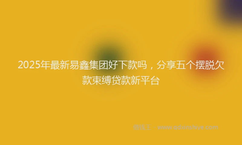 2025年最新易鑫集团好下款吗，分享五个摆脱欠款束缚贷款新平台
