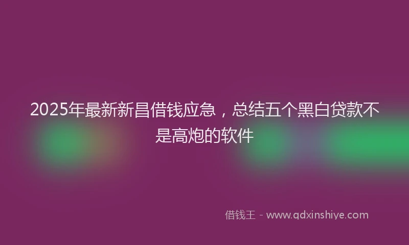 2025年最新新昌借钱应急，总结五个黑白贷款不是高炮的软件