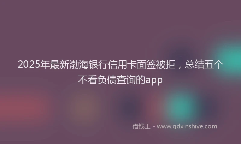 2025年最新渤海银行信用卡面签被拒，总结五个不看负债查询的app