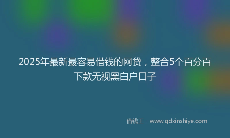 2025年最新最容易借钱的网贷，整合5个百分百下款无视黑白户口子