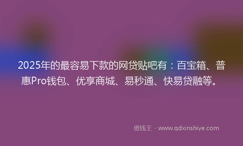 2025年的最容易下款的网贷贴吧有：百宝箱、普惠Pro钱包、优享商城、易秒通、快易贷融等。