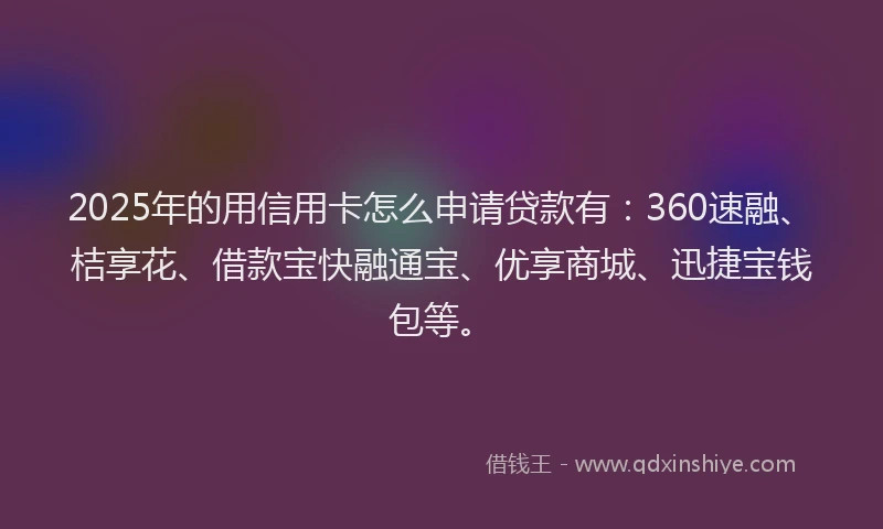 2025年的用信用卡怎么申请贷款有：360速融、桔享花、借款宝快融通宝、优享商城、迅捷宝钱包等。