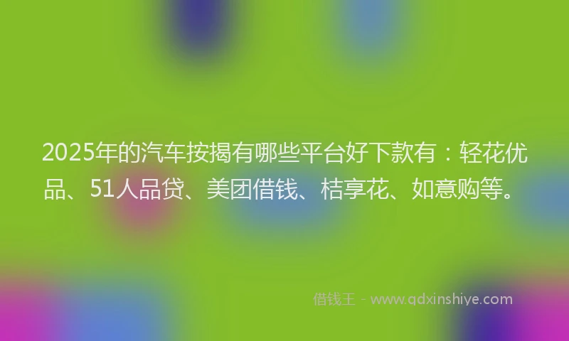 2025年的汽车按揭有哪些平台好下款有：轻花优品、51人品贷、美团借钱、桔享花、如意购等。
