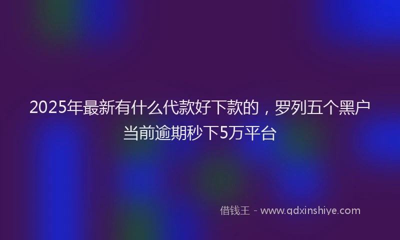 2025年最新有什么代款好下款的，罗列五个黑户当前逾期秒下5万平台