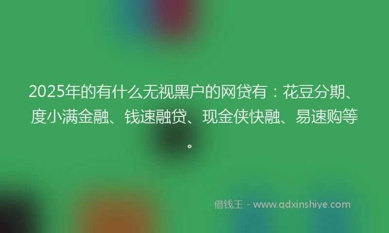2025年的有什么无视黑户的网贷有：花豆分期、度小满金融、钱速融贷、现金侠快融、易速购等。