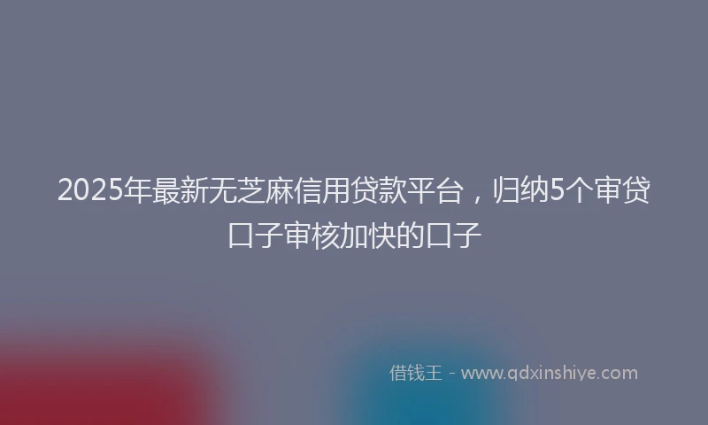 2025年最新无芝麻信用贷款平台，归纳5个审贷口子审核加快的口子