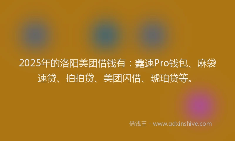 2025年的洛阳美团借钱有：鑫速Pro钱包、麻袋速贷、拍拍贷、美团闪借、琥珀贷等。