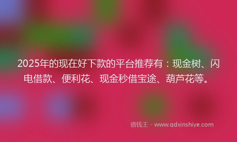 2025年的现在好下款的平台推荐有：现金树、闪电借款、便利花、现金秒借宝途、葫芦花等。