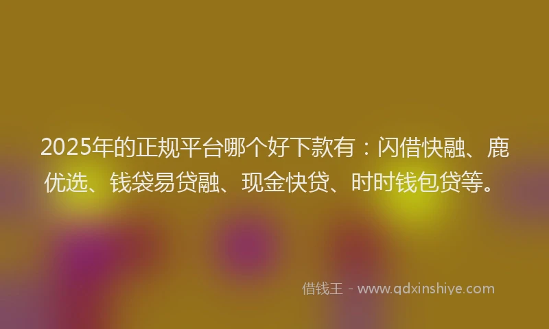2025年的正规平台哪个好下款有：闪借快融、鹿优选、钱袋易贷融、现金快贷、时时钱包贷等。