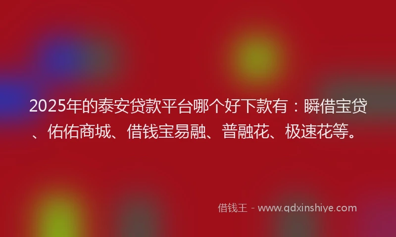 2025年的泰安贷款平台哪个好下款有：瞬借宝贷、佑佑商城、借钱宝易融、普融花、极速花等。