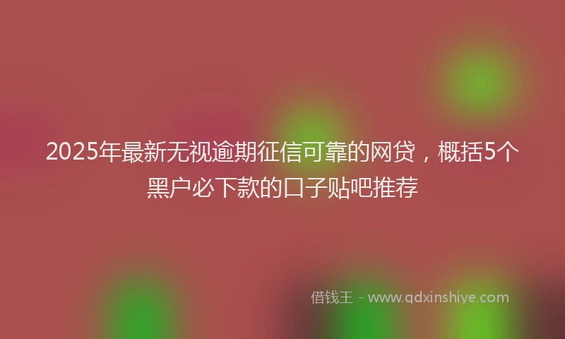 2025年最新无视逾期征信可靠的网贷，概括5个黑户必下款的口子贴吧推荐