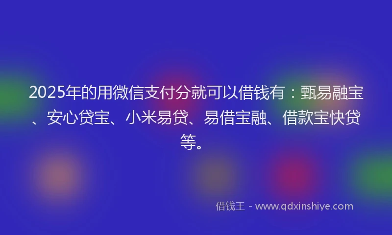 2025年的用微信支付分就可以借钱有：甄易融宝、安心贷宝、小米易贷、易借宝融、借款宝快贷等。