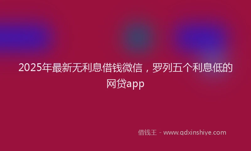 2025年最新无利息借钱微信，罗列五个利息低的网贷app